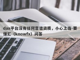 dax平台没有任何靠谱资质，小心上当-要懂汇（knowfx）问答