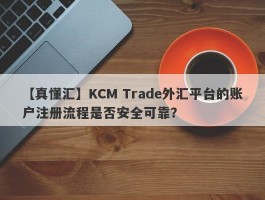 【真懂汇】KCM Trade外汇平台的账户注册流程是否安全可靠？