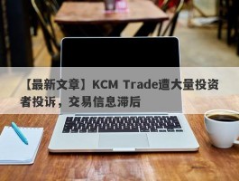 【最新文章】KCM Trade遭大量投资者投诉，交易信息滞后