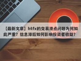 【最新文章】htfx的交易滑点问题为何如此严重？信息滞后如何影响投资者收益？