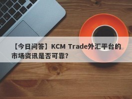 【今日问答】KCM Trade外汇平台的市场资讯是否可靠？