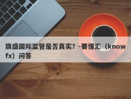 旗盛国际监管是否真实？-要懂汇（knowfx）问答