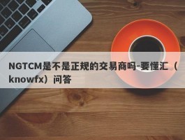 NGTCM是不是正规的交易商吗-要懂汇（knowfx）问答