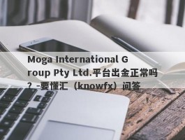 Moga International Group Pty Ltd.平台出金正常吗？-要懂汇（knowfx）问答