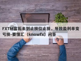 FXTM富拓未到止损位止损，导致盈利单变亏损-要懂汇（knowfx）问答