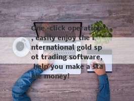 One -click operation, easily enjoy the international gold spot trading software, help you make a stable money!