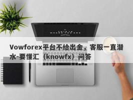 Vowforex平台不给出金，客服一直潜水-要懂汇（knowfx）问答