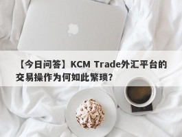 【今日问答】KCM Trade外汇平台的交易操作为何如此繁琐？