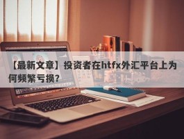 【最新文章】投资者在htfx外汇平台上为何频繁亏损？