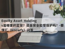 Equity Asset Holdings是哪里的监管？资金安全能受保护吗？-要懂汇（knowfx）问答