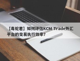 【毒蛇君】如何评估KCM Trade外汇平台的交易执行效率？
