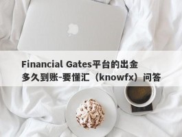 Financial Gates平台的出金多久到账-要懂汇（knowfx）问答