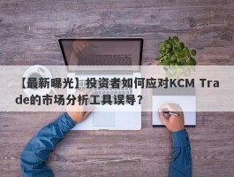 【最新曝光】投资者如何应对KCM Trade的市场分析工具误导？