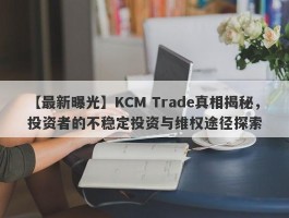 【最新曝光】KCM Trade真相揭秘，投资者的不稳定投资与维权途径探索