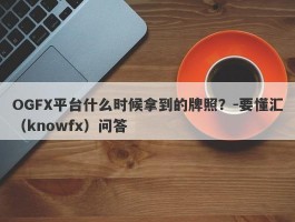 OGFX平台什么时候拿到的牌照？-要懂汇（knowfx）问答