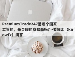 PremiumTrade247是哪个国家监管的，是合规的交易商吗？-要懂汇（knowfx）问答