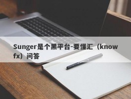 Sunger是个黑平台-要懂汇（knowfx）问答