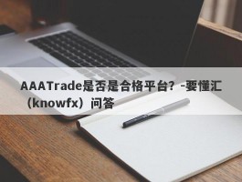 AAATrade是否是合格平台？-要懂汇（knowfx）问答