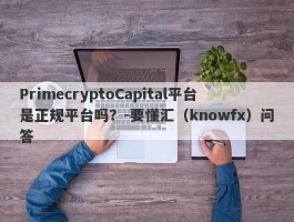 PrimecryptoCapital平台是正规平台吗？-要懂汇（knowfx）问答