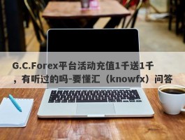 G.C.Forex平台活动充值1千送1千，有听过的吗-要懂汇（knowfx）问答