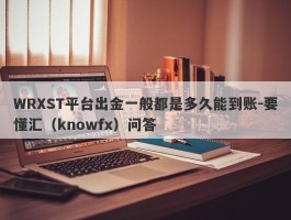 WRXST平台出金一般都是多久能到账-要懂汇（knowfx）问答