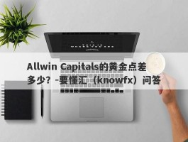 Allwin Capitals的黄金点差多少？-要懂汇（knowfx）问答