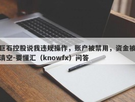 巨石控股说我违规操作，账户被禁用，资金被清空-要懂汇（knowfx）问答