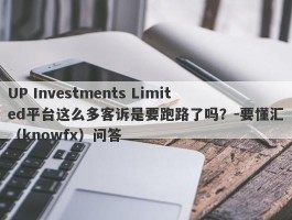 UP Investments Limited平台这么多客诉是要跑路了吗？-要懂汇（knowfx）问答