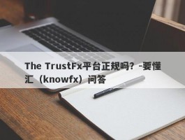 The TrustFx平台正规吗？-要懂汇（knowfx）问答