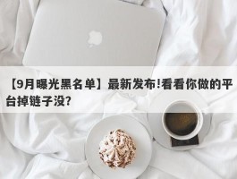 【9月曝光黑名单】最新发布!看看你做的平台掉链子没？