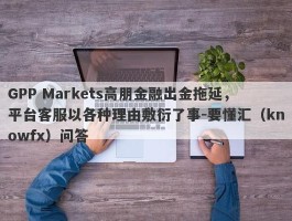 GPP Markets高朋金融出金拖延，平台客服以各种理由敷衍了事-要懂汇（knowfx）问答