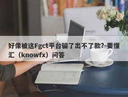 好像被这Fgct平台骗了出不了款?-要懂汇（knowfx）问答