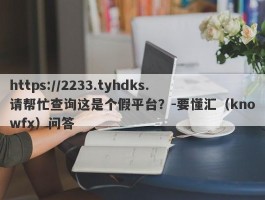 https://2233.tyhdks.请帮忙查询这是个假平台？-要懂汇（knowfx）问答