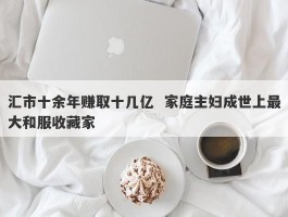 汇市十余年赚取十几亿  家庭主妇成世上最大和服收藏家