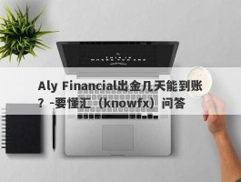 Aly Financial出金几天能到账？-要懂汇（knowfx）问答