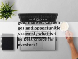 The recent trend of gold market: Challenges and opportunities coexist, what is the best choice for investors?