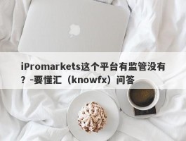 iPromarkets这个平台有监管没有？-要懂汇（knowfx）问答