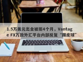 1.5万美元出金被拒4个月，Vantage FX万致外汇平台内部反复“踢皮球”