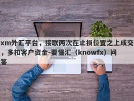 xm外汇平台，接联两次在止损位置之上成交，多扣客户资金-要懂汇（knowfx）问答