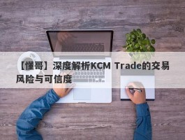 【懂哥】深度解析KCM Trade的交易风险与可信度