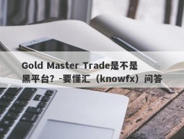 Gold Master Trade是不是黑平台？-要懂汇（knowfx）问答