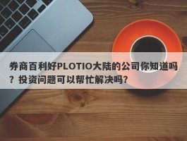 券商百利好PLOTIO大陆的公司你知道吗？投资问题可以帮忙解决吗？