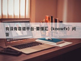 有没有靠谱平台-要懂汇（knowfx）问答