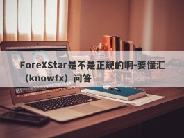 ForeXStar是不是正规的啊-要懂汇（knowfx）问答