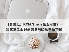 【真懂汇】KCM Trade是否可信？一篇文章全面解读交易风险及中断情况