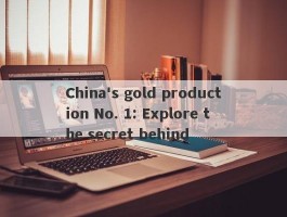 China's gold production No. 1: Explore the secret behind