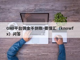 GMI平台佣金不到账-要懂汇（knowfx）问答