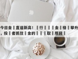 今日金價直逼新高！銀行預測黃金價格將攀升，投資者抓住黃金的機會賺取豐厚回報