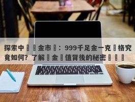 探索中國黃金市場：999千足金一克價格究竟如何？了解黃金價值背後的秘密與趨勢