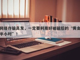 网络诈骗高发，一定要利用好被骗后的“黄金半小时”！